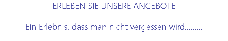 ERLEBEN SIE UNSERE ANGEBOTE Ein Erlebnis, dass man nicht vergessen wird......... 